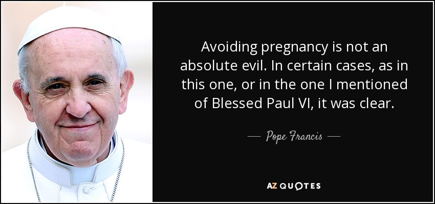 Avoiding pregnancy is not an absolute evil. In certain cases, as in this one, or in the one I mentioned of Blessed Paul VI, it was clear. - Pope Francis