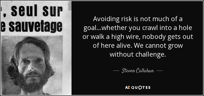 Avoiding risk is not much of a goal...whether you crawl into a hole or walk a high wire, nobody gets out of here alive. We cannot grow without challenge. - Steven Callahan