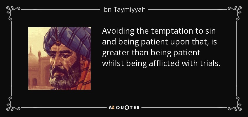 Avoiding the temptation to sin and being patient upon that, is greater than being patient whilst being afflicted with trials. - Ibn Taymiyyah