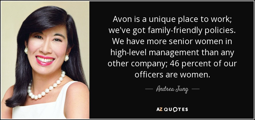 Avon is a unique place to work; we've got family-friendly policies. We have more senior women in high-level management than any other company; 46 percent of our officers are women. - Andrea Jung