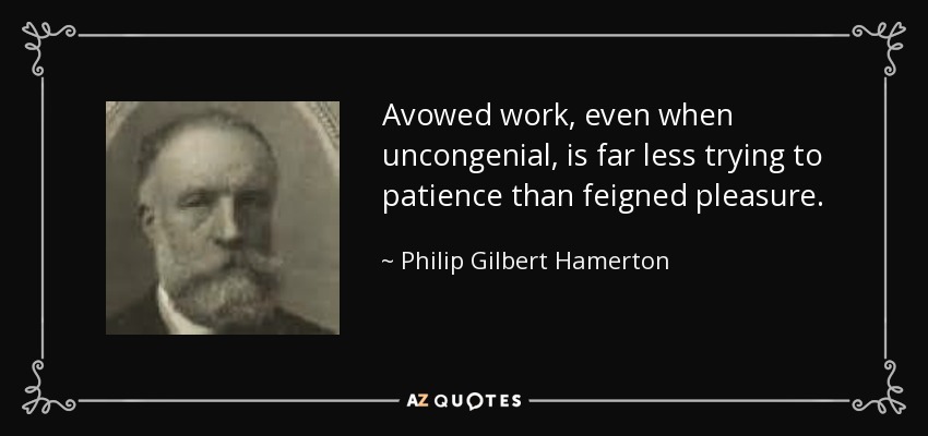 Avowed work, even when uncongenial, is far less trying to patience than feigned pleasure. - Philip Gilbert Hamerton