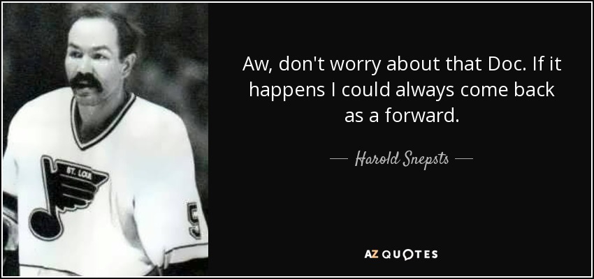 Aw, don't worry about that Doc. If it happens I could always come back as a forward. - Harold Snepsts