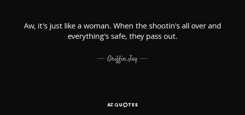 Aw, it's just like a woman. When the shootin's all over and everything's safe, they pass out. - Griffin Jay