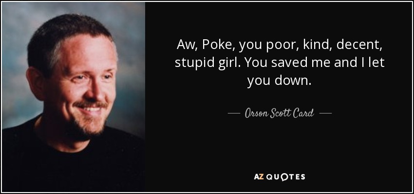Aw, Poke, you poor, kind, decent, stupid girl. You saved me and I let you down. - Orson Scott Card
