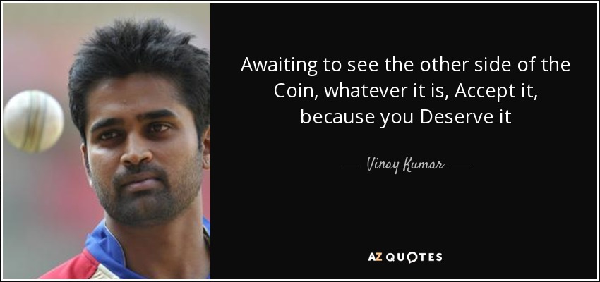 Awaiting to see the other side of the Coin, whatever it is, Accept it, because you Deserve it - Vinay Kumar