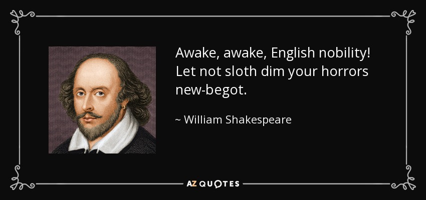 Awake, awake, English nobility! Let not sloth dim your horrors new-begot. - William Shakespeare