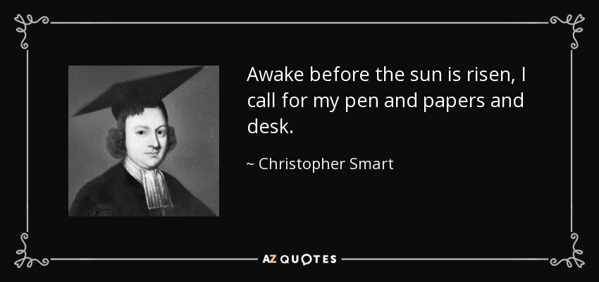 Awake before the sun is risen, I call for my pen and papers and desk. - Christopher Smart