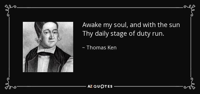 Awake my soul, and with the sun Thy daily stage of duty run. - Thomas Ken