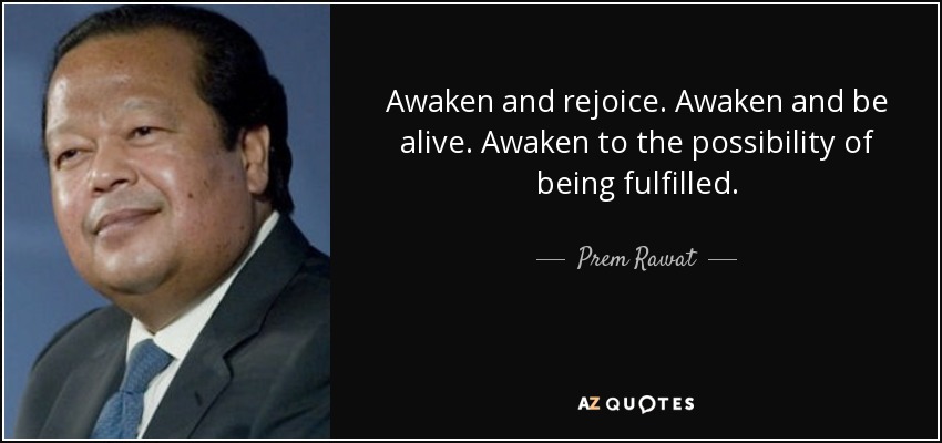 Awaken and rejoice. Awaken and be alive. Awaken to the possibility of being fulfilled. - Prem Rawat