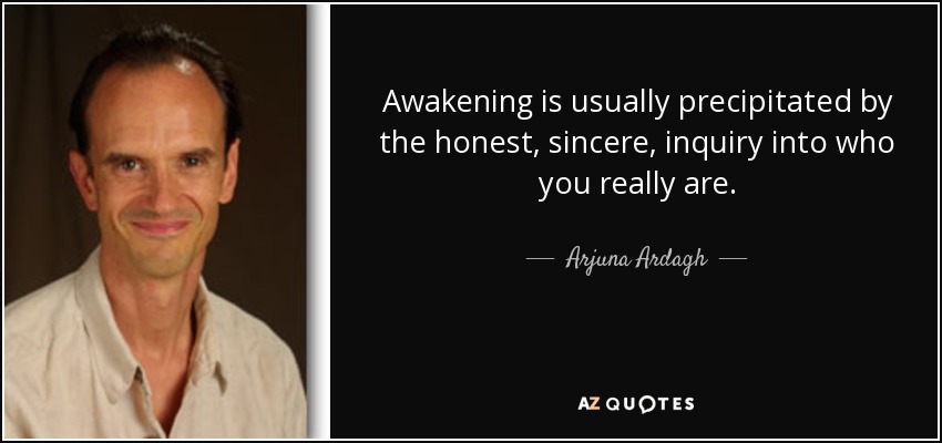 Awakening is usually precipitated by the honest, sincere, inquiry into who you really are. - Arjuna Ardagh