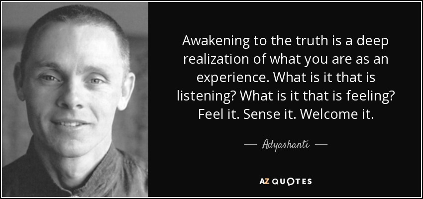 Awakening to the truth is a deep realization of what you are as an experience. What is it that is listening? What is it that is feeling? Feel it. Sense it. Welcome it. - Adyashanti