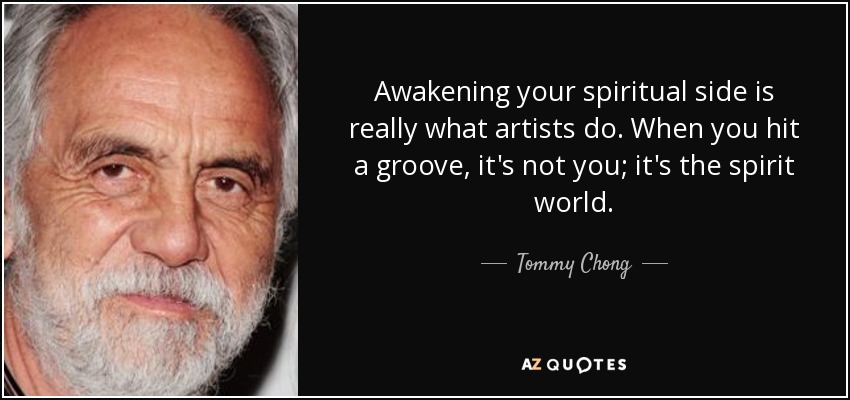 Awakening your spiritual side is really what artists do. When you hit a groove, it's not you; it's the spirit world. - Tommy Chong