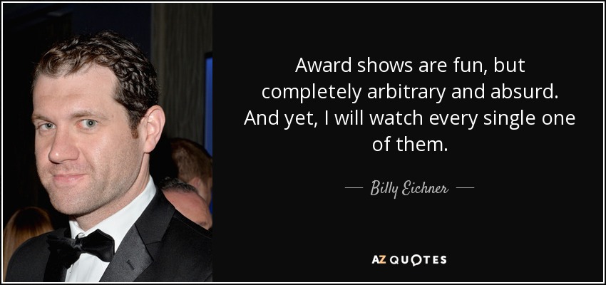 Award shows are fun, but completely arbitrary and absurd. And yet, I will watch every single one of them. - Billy Eichner
