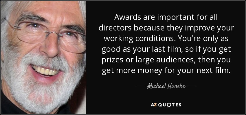Awards are important for all directors because they improve your working conditions. You're only as good as your last film, so if you get prizes or large audiences, then you get more money for your next film. - Michael Haneke