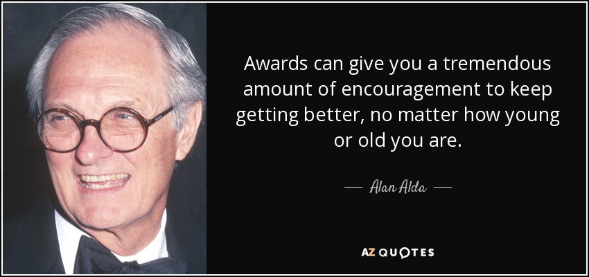 Awards can give you a tremendous amount of encouragement to keep getting better, no matter how young or old you are. - Alan Alda