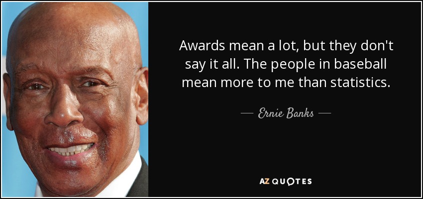 Awards mean a lot, but they don't say it all. The people in baseball mean more to me than statistics. - Ernie Banks