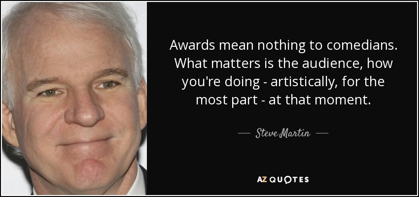 Awards mean nothing to comedians. What matters is the audience, how you're doing - artistically, for the most part - at that moment. - Steve Martin