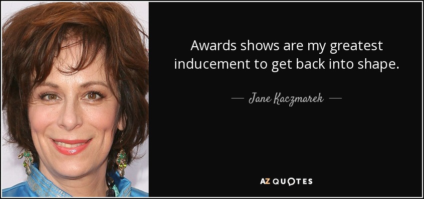 Awards shows are my greatest inducement to get back into shape. - Jane Kaczmarek
