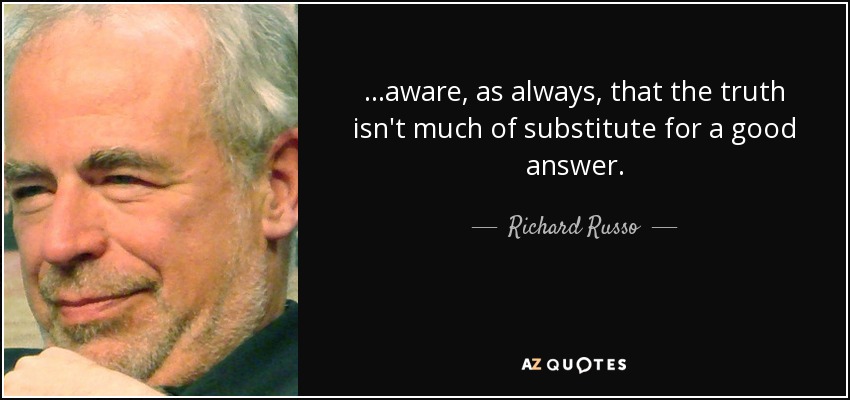 ...aware, as always, that the truth isn't much of substitute for a good answer. - Richard Russo