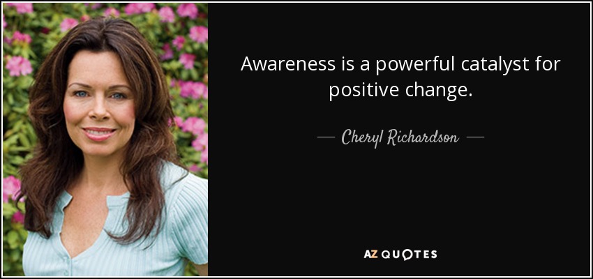 Awareness is a powerful catalyst for positive change. - Cheryl Richardson