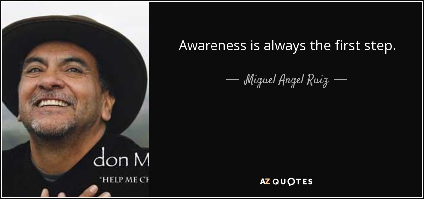 Awareness is always the first step. - Miguel Angel Ruiz