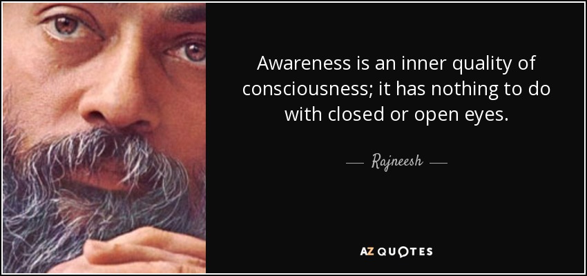 Awareness is an inner quality of consciousness; it has nothing to do with closed or open eyes. - Rajneesh