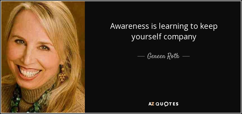 Awareness is learning to keep yourself company - Geneen Roth