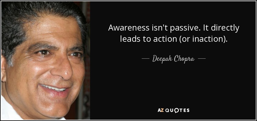 Awareness isn't passive. It directly leads to action (or inaction). - Deepak Chopra