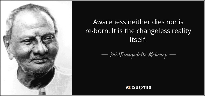 Awareness neither dies nor is re-born. It is the changeless reality itself. - Sri Nisargadatta Maharaj