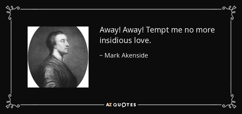 Away! Away! Tempt me no more insidious love. - Mark Akenside