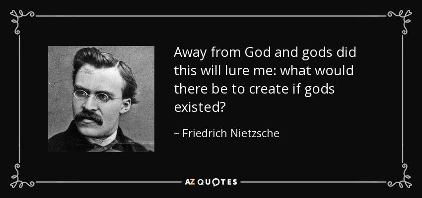 Away from God and gods did this will lure me: what would there be to create if gods existed? - Friedrich Nietzsche