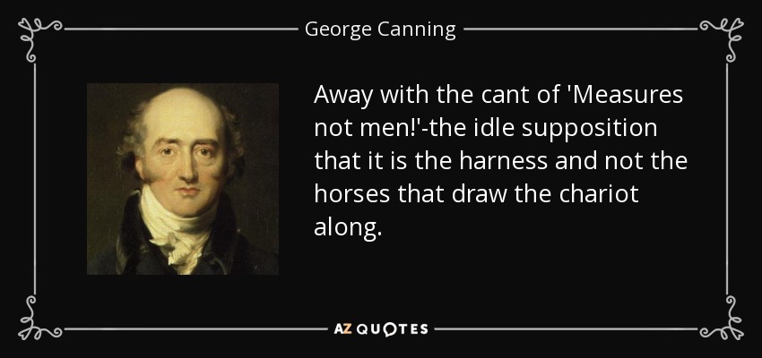 Away with the cant of 'Measures not men!'-the idle supposition that it is the harness and not the horses that draw the chariot along. - George Canning