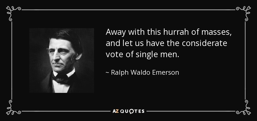 Away with this hurrah of masses, and let us have the considerate vote of single men. - Ralph Waldo Emerson
