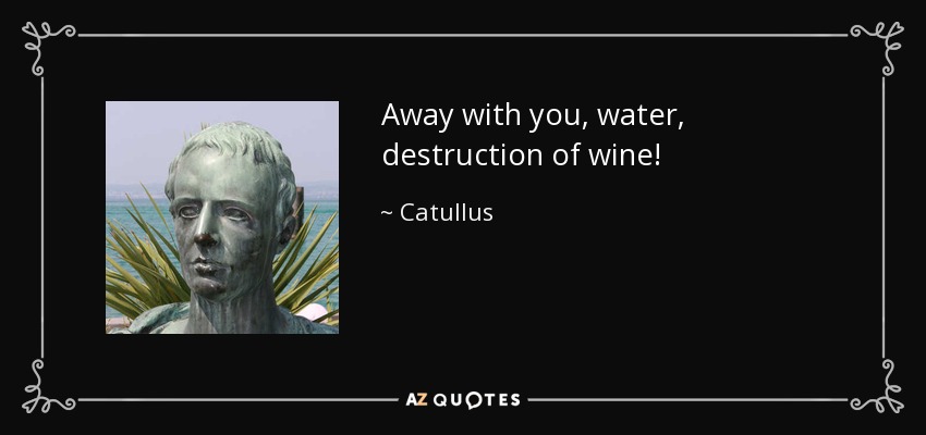 Away with you, water, destruction of wine! - Catullus