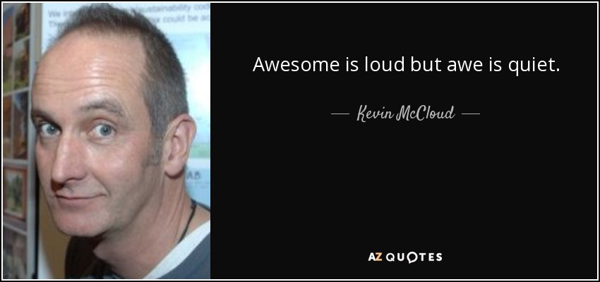 Awesome is loud but awe is quiet. - Kevin McCloud