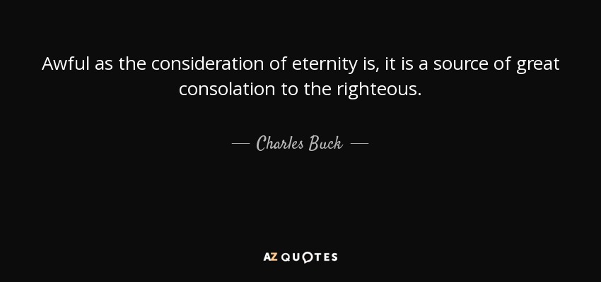 Awful as the consideration of eternity is, it is a source of great consolation to the righteous. - Charles Buck