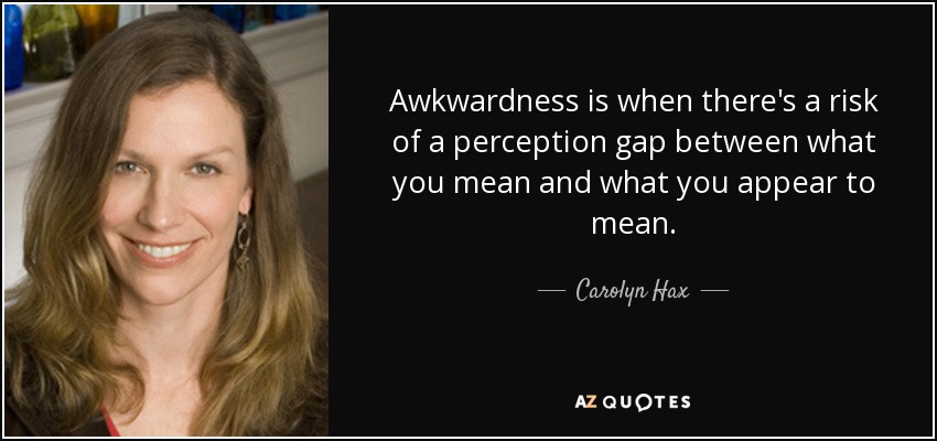 Awkwardness is when there's a risk of a perception gap between what you mean and what you appear to mean. - Carolyn Hax