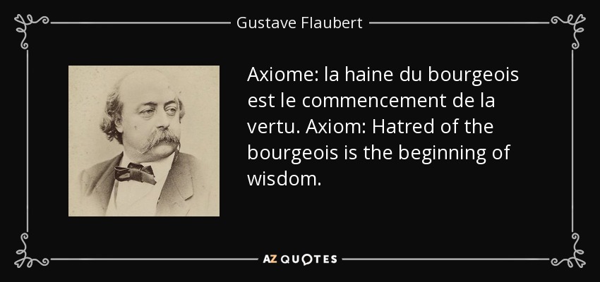 Axiome: la haine du bourgeois est le commencement de la vertu. Axiom: Hatred of the bourgeois is the beginning of wisdom. - Gustave Flaubert