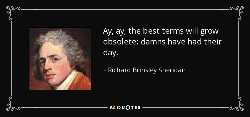 Ay, ay, the best terms will grow obsolete: damns have had their day. - Richard Brinsley Sheridan