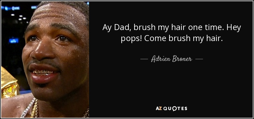 Ay Dad, brush my hair one time. Hey pops! Come brush my hair. - Adrien Broner