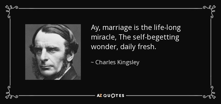 Ay, marriage is the life-long miracle, The self-begetting wonder, daily fresh. - Charles Kingsley