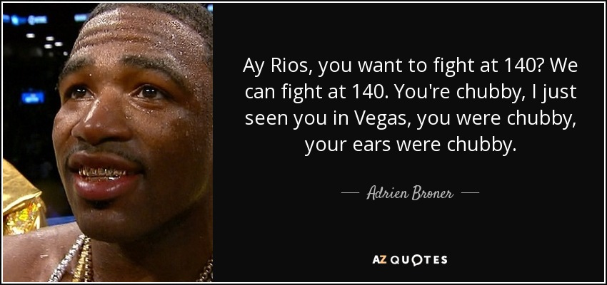 Ay Rios, you want to fight at 140? We can fight at 140. You're chubby, I just seen you in Vegas, you were chubby, your ears were chubby. - Adrien Broner