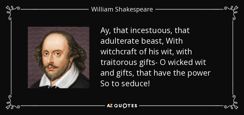 Ay, that incestuous, that adulterate beast, With witchcraft of his wit, with traitorous gifts- O wicked wit and gifts, that have the power So to seduce! - William Shakespeare