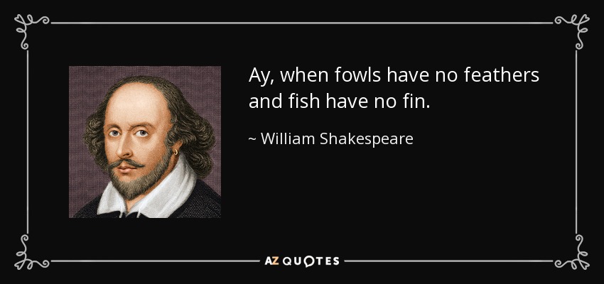 Ay, when fowls have no feathers and fish have no fin. - William Shakespeare