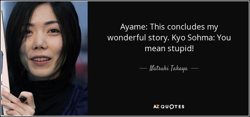 Ayame: This concludes my wonderful story. Kyo Sohma: You mean stupid! - Natsuki Takaya