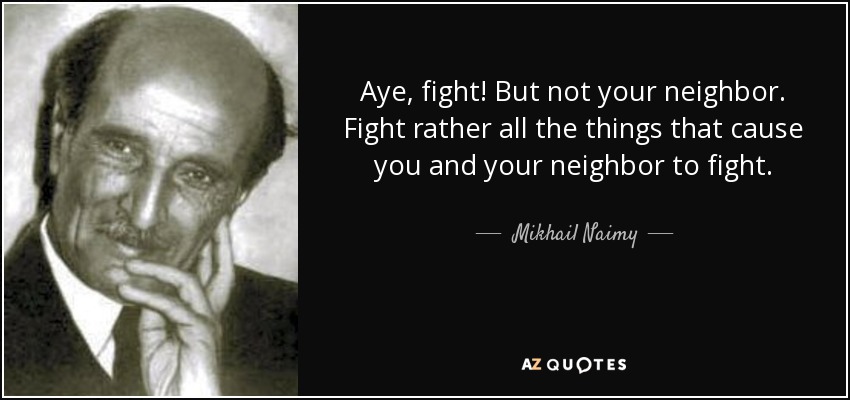 Aye, fight! But not your neighbor. Fight rather all the things that cause you and your neighbor to fight. - Mikhail Naimy