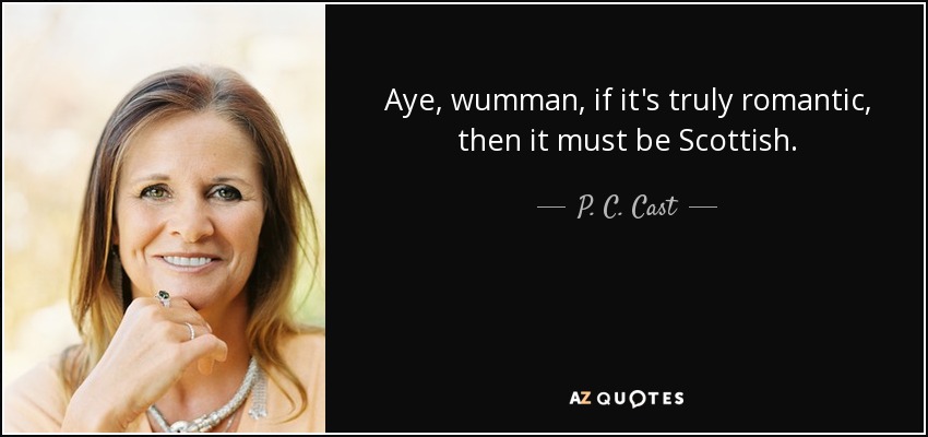 Aye, wumman, if it's truly romantic, then it must be Scottish. - P. C. Cast