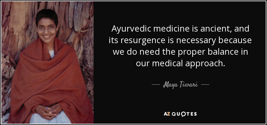 Ayurvedic medicine is ancient, and its resurgence is necessary because we do need the proper balance in our medical approach. - Maya Tiwari