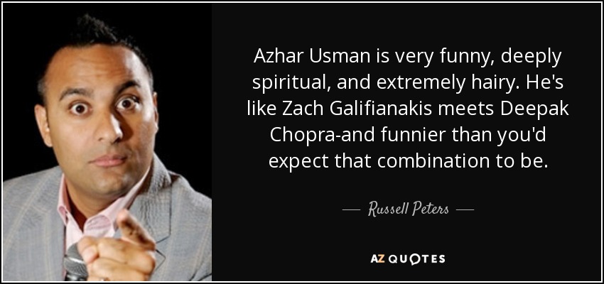 Azhar Usman is very funny, deeply spiritual, and extremely hairy. He's like Zach Galifianakis meets Deepak Chopra-and funnier than you'd expect that combination to be. - Russell Peters