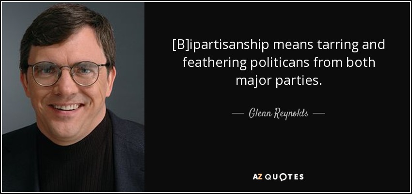 [B]ipartisanship means tarring and feathering politicans from both major parties. - Glenn Reynolds